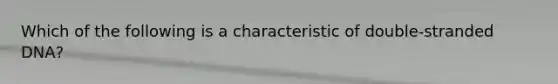 Which of the following is a characteristic of double-stranded DNA?