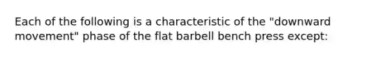 Each of the following is a characteristic of the "downward movement" phase of the flat barbell bench press except: