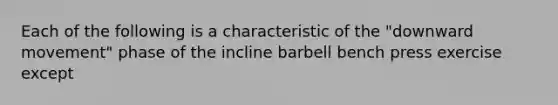 Each of the following is a characteristic of the "downward movement" phase of the incline barbell bench press exercise except