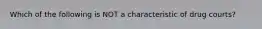 Which of the following is NOT a characteristic of drug courts?