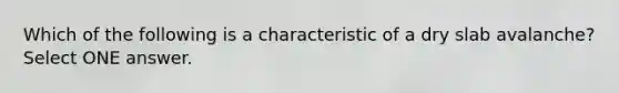 Which of the following is a characteristic of a dry slab avalanche? Select ONE answer.