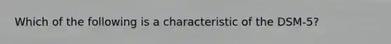 Which of the following is a characteristic of the DSM-5?
