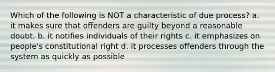 Which of the following is NOT a characteristic of due process? a. it makes sure that offenders are guilty beyond a reasonable doubt. b. it notifies individuals of their rights c. it emphasizes on people's constitutional right d. it processes offenders through the system as quickly as possible