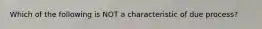 Which of the following is NOT a characteristic of due process?