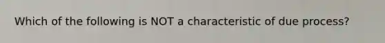 Which of the following is NOT a characteristic of due process?