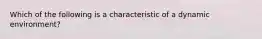 Which of the following is a characteristic of a dynamic environment?