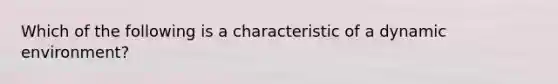 Which of the following is a characteristic of a dynamic environment?