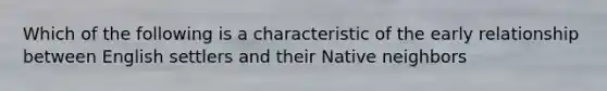 Which of the following is a characteristic of the early relationship between English settlers and their Native neighbors