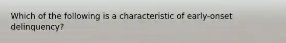 Which of the following is a characteristic of early-onset delinquency?