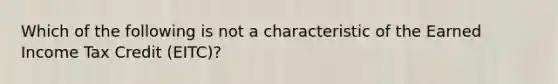 Which of the following is not a characteristic of the Earned Income Tax Credit (EITC)?