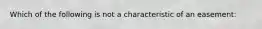 Which of the following is not a characteristic of an easement: