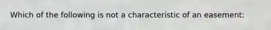 Which of the following is not a characteristic of an easement: