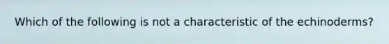 Which of the following is not a characteristic of the echinoderms?