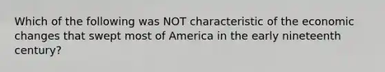 Which of the following was NOT characteristic of the economic changes that swept most of America in the early nineteenth century?