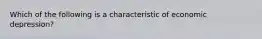 Which of the following is a characteristic of economic depression?