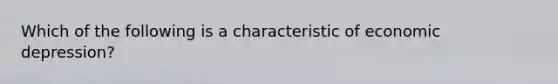 Which of the following is a characteristic of economic depression?