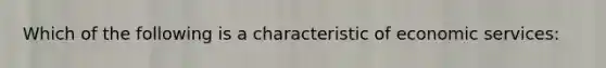 Which of the following is a characteristic of economic services: