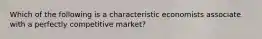 Which of the following is a characteristic economists associate with a perfectly competitive market?