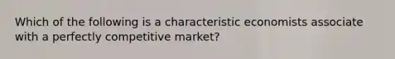 Which of the following is a characteristic economists associate with a perfectly competitive market?