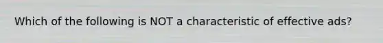 Which of the following is NOT a characteristic of effective ads?