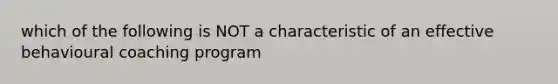 which of the following is NOT a characteristic of an effective behavioural coaching program