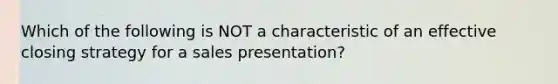 Which of the following is NOT a characteristic of an effective closing strategy for a sales presentation?