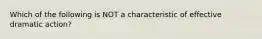 Which of the following is NOT a characteristic of effective dramatic action?