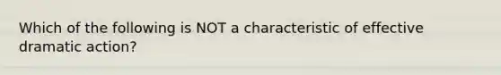 Which of the following is NOT a characteristic of effective dramatic action?