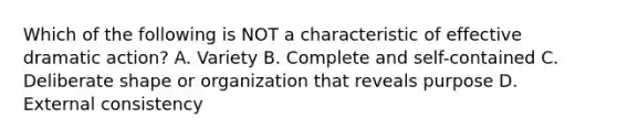 Which of the following is NOT a characteristic of effective dramatic action? A. Variety B. Complete and self-contained C. Deliberate shape or organization that reveals purpose D. External consistency