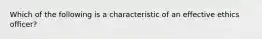 Which of the following is a characteristic of an effective ethics officer?