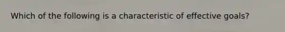 Which of the following is a characteristic of effective goals?