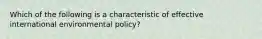 Which of the following is a characteristic of effective international environmental policy?