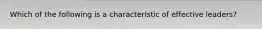 Which of the following is a characteristic of effective leaders?