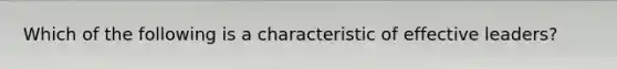 Which of the following is a characteristic of effective leaders?