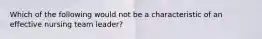 Which of the following would not be a characteristic of an effective nursing team leader?