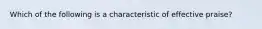 Which of the following is a characteristic of effective praise?