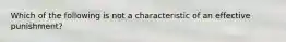 Which of the following is not a characteristic of an effective punishment?