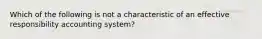 Which of the following is not a characteristic of an effective responsibility accounting system?