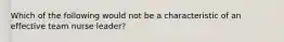 Which of the following would not be a characteristic of an effective team nurse leader?