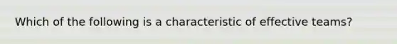 Which of the following is a characteristic of effective teams?