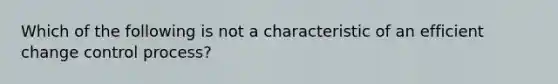 Which of the following is not a characteristic of an efficient change control process?