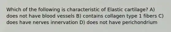 Which of the following is characteristic of Elastic cartilage? A) does not have blood vessels B) contains collagen type 1 fibers C) does have nerves innervation D) does not have perichondrium