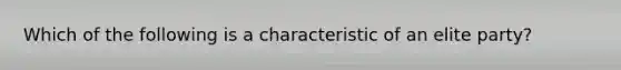 Which of the following is a characteristic of an elite party?