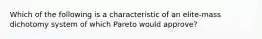 Which of the following is a characteristic of an elite-mass dichotomy system of which Pareto would approve?