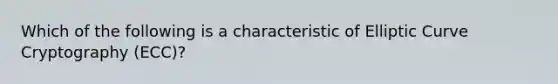 Which of the following is a characteristic of Elliptic Curve Cryptography (ECC)?