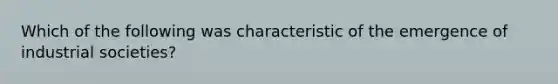 Which of the following was characteristic of the emergence of industrial societies?