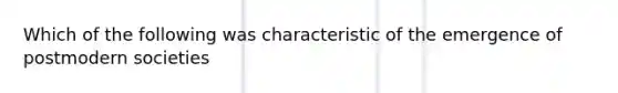 Which of the following was characteristic of the emergence of postmodern societies