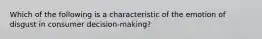 Which of the following is a characteristic of the emotion of disgust in consumer decision-making?