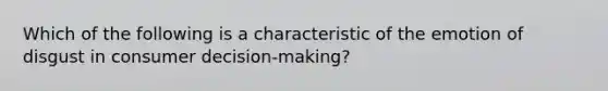 Which of the following is a characteristic of the emotion of disgust in consumer decision-making?