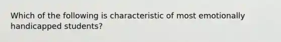 Which of the following is characteristic of most emotionally handicapped students?